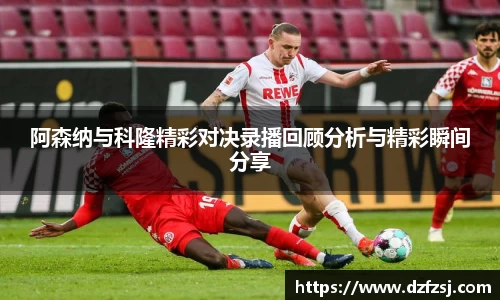 阿森纳与科隆精彩对决录播回顾分析与精彩瞬间分享