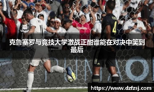 克鲁塞罗与竞技大学激战正酣谁能在对决中笑到最后