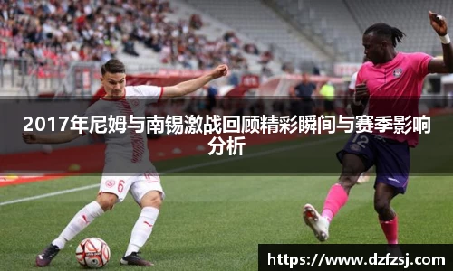 2017年尼姆与南锡激战回顾精彩瞬间与赛季影响分析