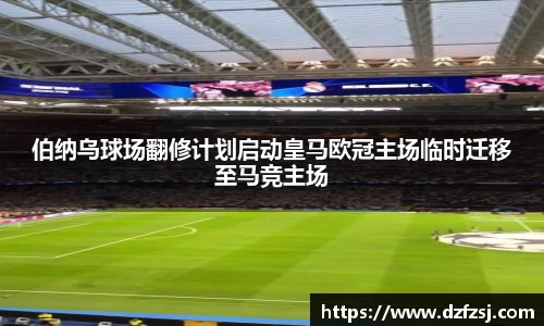 伯纳乌球场翻修计划启动皇马欧冠主场临时迁移至马竞主场