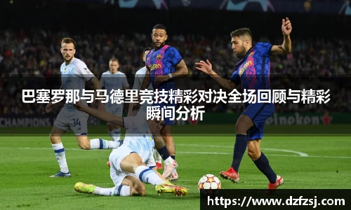 巴塞罗那与马德里竞技精彩对决全场回顾与精彩瞬间分析