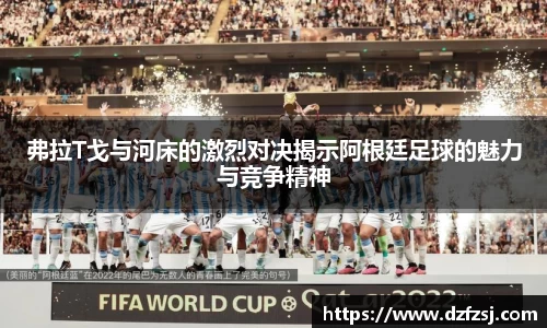 弗拉T戈与河床的激烈对决揭示阿根廷足球的魅力与竞争精神