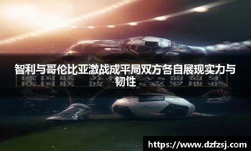 智利与哥伦比亚激战成平局双方各自展现实力与韧性