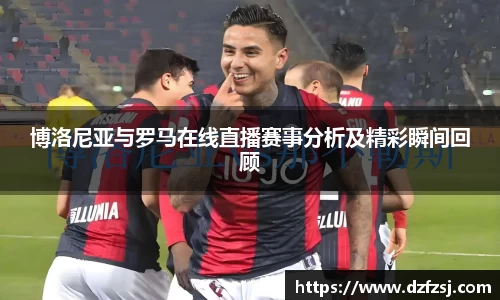 博洛尼亚与罗马在线直播赛事分析及精彩瞬间回顾