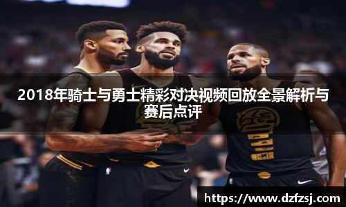 2018年骑士与勇士精彩对决视频回放全景解析与赛后点评