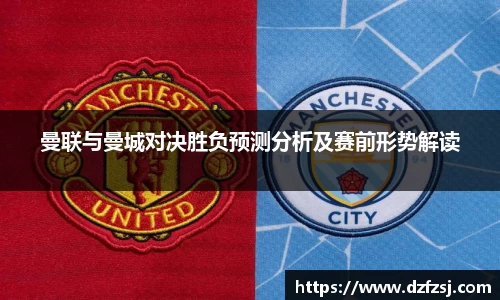 曼联与曼城对决胜负预测分析及赛前形势解读